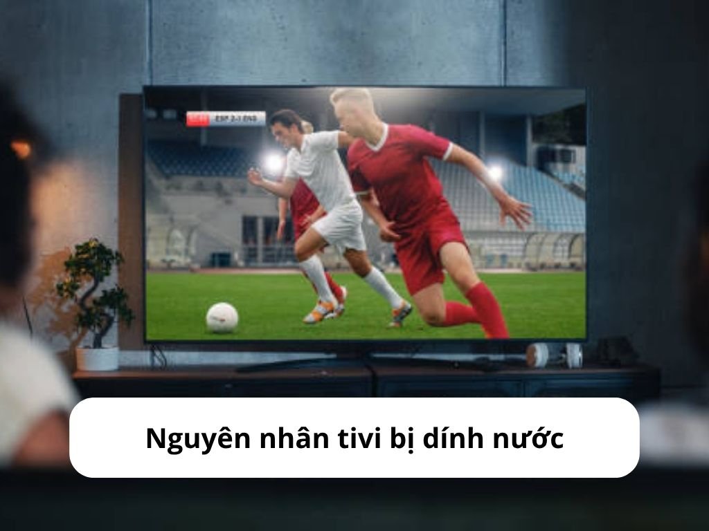 Nguyên nhân tivi bị dính nước